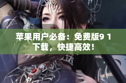 苹果用户必备：免费版9 1下载，快捷高效！