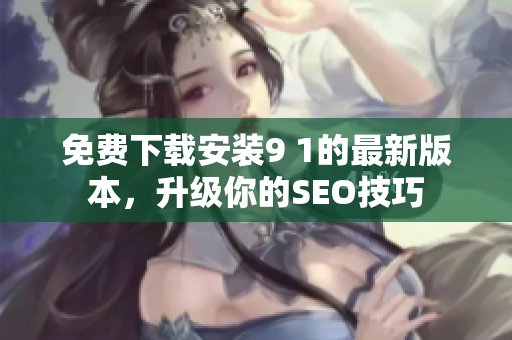 免费下载安装9 1的最新版本，升级你的SEO技巧