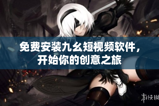 免费安装九幺短视频软件，开始你的创意之旅