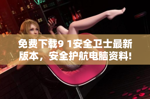 免费下载9 1安全卫士最新版本，安全护航电脑资料!