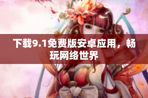 下载9.1免费版安卓应用，畅玩网络世界