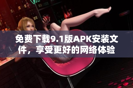 免费下载9.1版APK安装文件，享受更好的网络体验