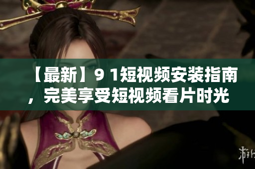 【最新】9 1短视频安装指南，完美享受短视频看片时光！