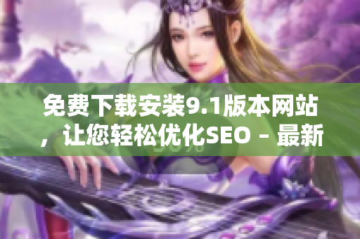 免费下载安装9.1版本网站，让您轻松优化SEO – 最新教程
