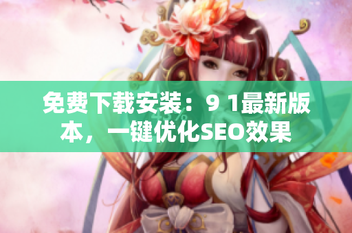 免费下载安装：9 1最新版本，一键优化SEO效果