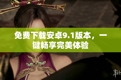 免费下载安卓9.1版本，一键畅享完美体验