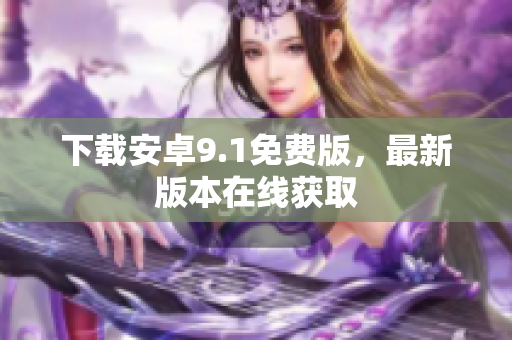 下载安卓9.1免费版，最新版本在线获取