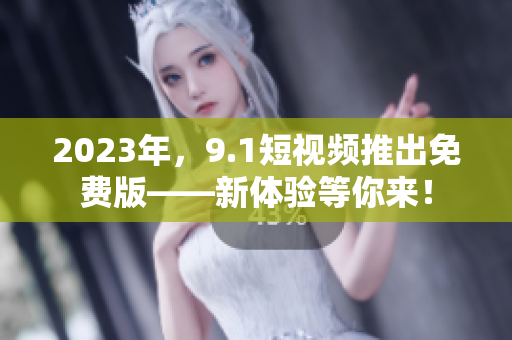 2023年，9.1短视频推出免费版——新体验等你来！