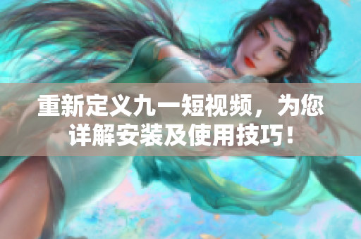 重新定义九一短视频，为您详解安装及使用技巧！