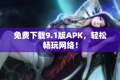 免费下载9.1版APK，轻松畅玩网络！