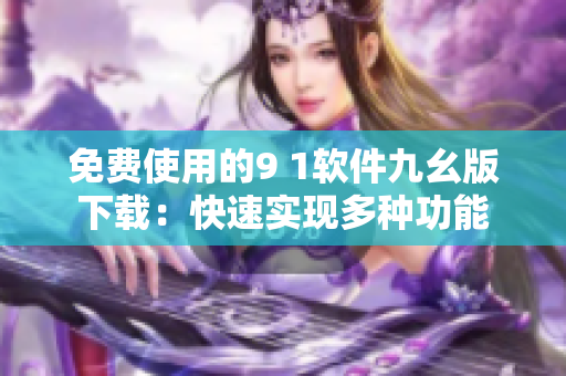 免费使用的9 1软件九幺版下载：快速实现多种功能