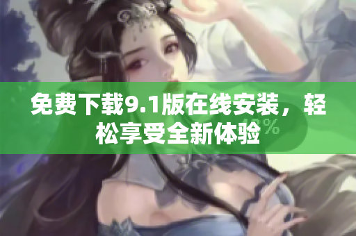免费下载9.1版在线安装，轻松享受全新体验