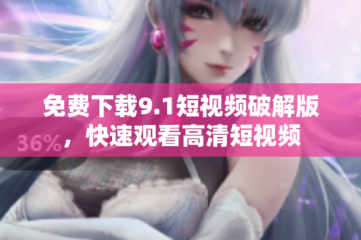 免费下载9.1短视频破解版，快速观看高清短视频