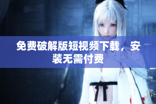 免费破解版短视频下载，安装无需付费