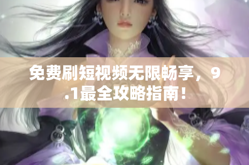 免费刷短视频无限畅享，9.1最全攻略指南！