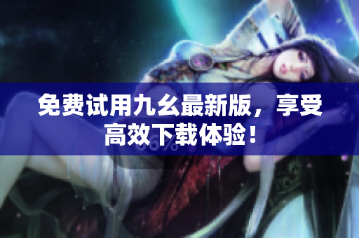 免费试用九幺最新版，享受高效下载体验！