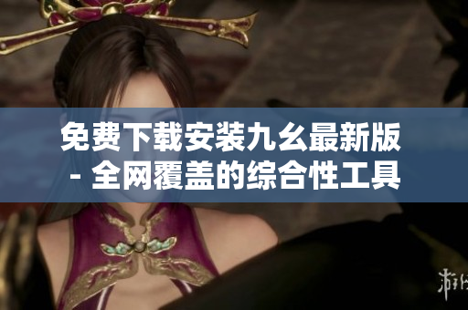 免费下载安装九幺最新版 - 全网覆盖的综合性工具