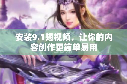 安装9.1短视频，让你的内容创作更简单易用
