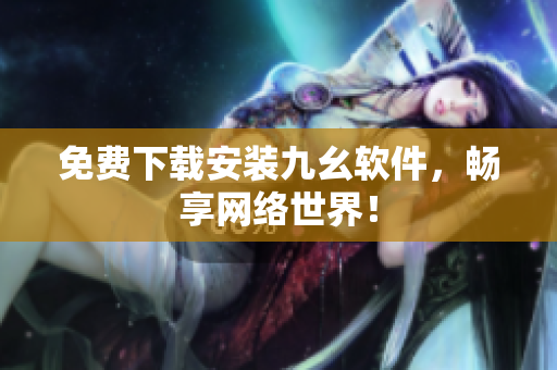 免费下载安装九幺软件，畅享网络世界！
