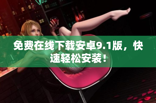 免费在线下载安卓9.1版，快速轻松安装！