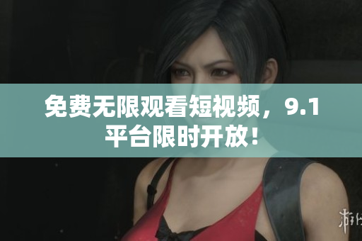 免费无限观看短视频，9.1平台限时开放！