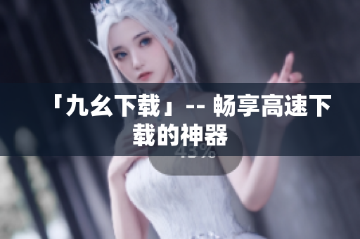 「九幺下载」-- 畅享高速下载的神器