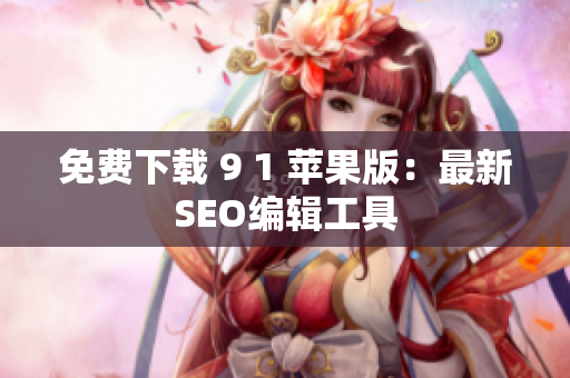 免费下载 9 1 苹果版：最新SEO编辑工具