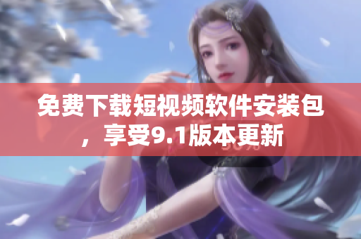 免费下载短视频软件安装包，享受9.1版本更新