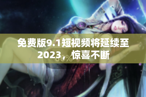 免费版9.1短视频将延续至2023，惊喜不断