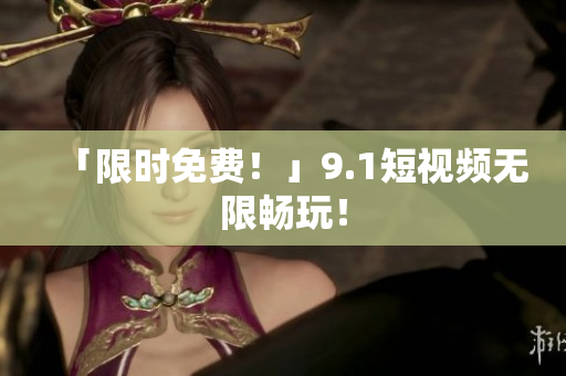 「限时免费！」9.1短视频无限畅玩！