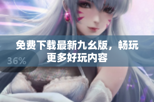 免费下载最新九幺版，畅玩更多好玩内容