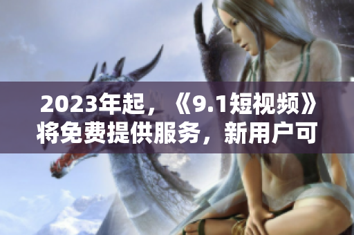 2023年起，《9.1短视频》将免费提供服务，新用户可免费试用！