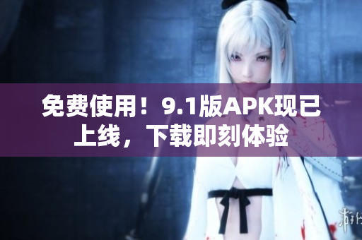 免费使用！9.1版APK现已上线，下载即刻体验
