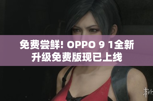 免费尝鲜! OPPO 9 1全新升级免费版现已上线
