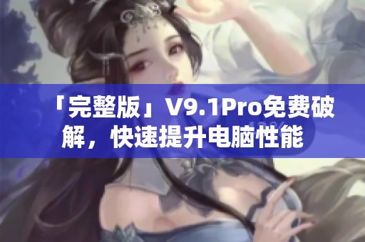 「完整版」V9.1Pro免费破解，快速提升电脑性能
