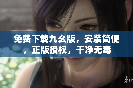 免费下载九幺版，安装简便，正版授权，干净无毒
