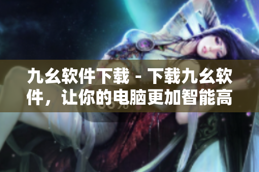 九幺软件下载 - 下载九幺软件，让你的电脑更加智能高效