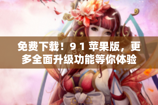 免费下载！9 1 苹果版，更多全面升级功能等你体验