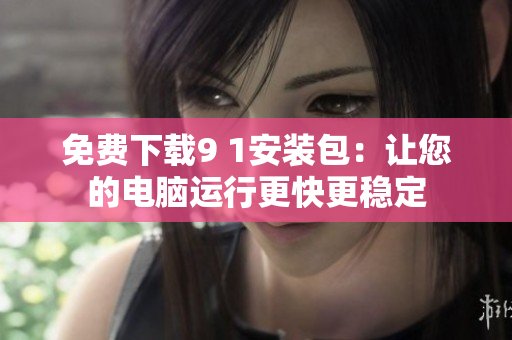 免费下载9 1安装包：让您的电脑运行更快更稳定