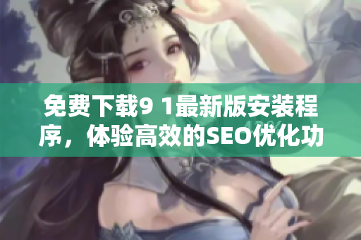 免费下载9 1最新版安装程序，体验高效的SEO优化功能
