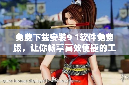 免费下载安装9 1软件免费版，让你畅享高效便捷的工作生活！