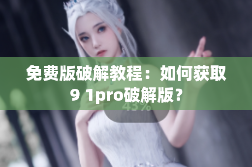 免费版破解教程：如何获取9 1pro破解版？