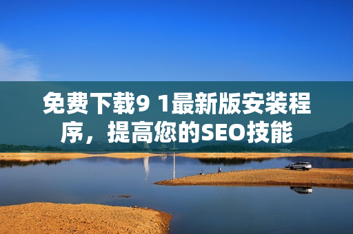 免费下载9 1最新版安装程序，提高您的SEO技能