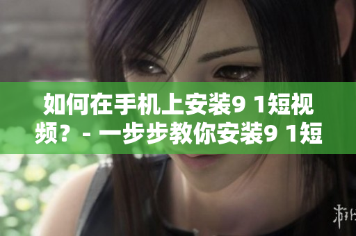 如何在手机上安装9 1短视频？- 一步步教你安装9 1短视频！