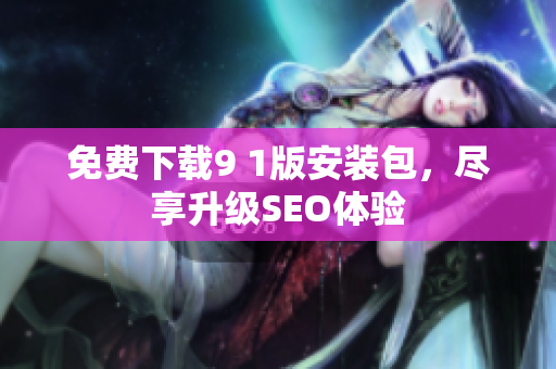免费下载9 1版安装包，尽享升级SEO体验