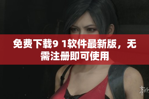 免费下载9 1软件最新版，无需注册即可使用