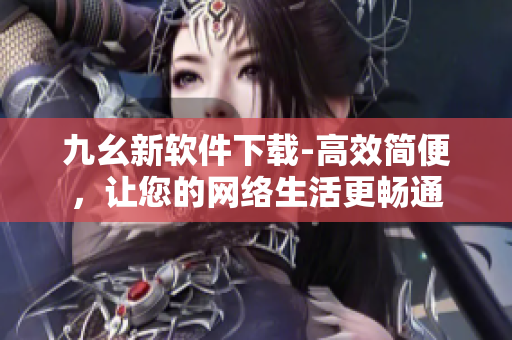 九幺新软件下载-高效简便，让您的网络生活更畅通