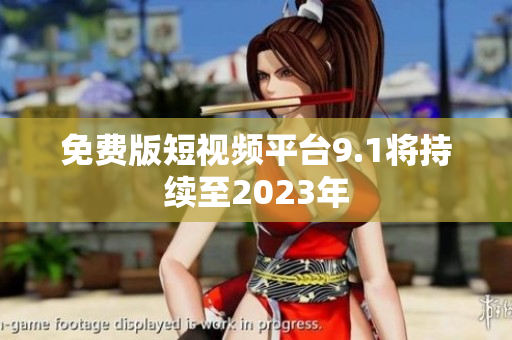 免费版短视频平台9.1将持续至2023年