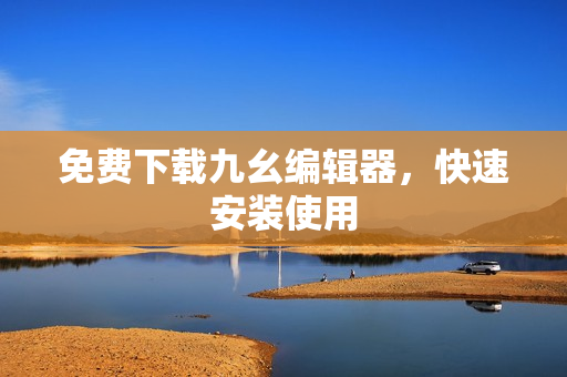 免费下载九幺编辑器，快速安装使用