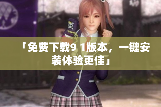 「免费下载9 1版本，一键安装体验更佳」